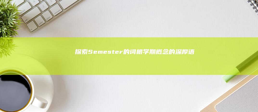 探索Semester的词根：学期概念的深厚语言与文化根源