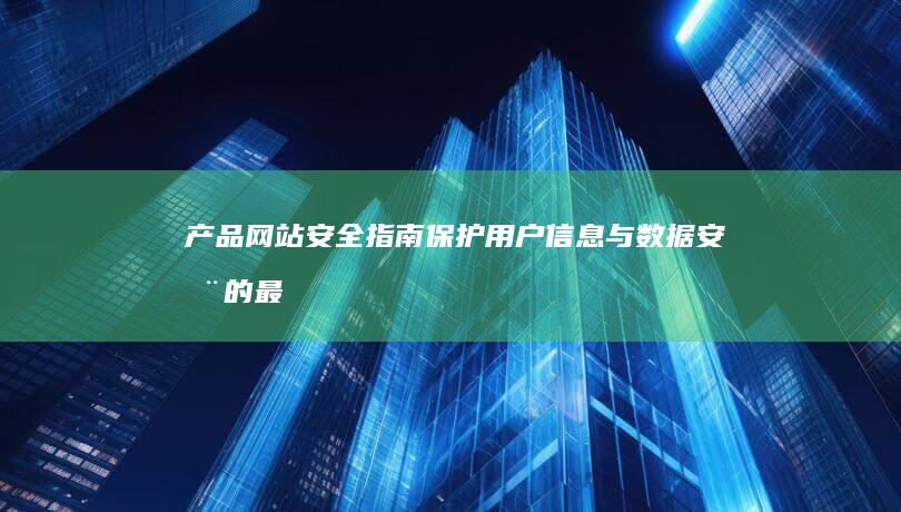 产品网站安全指南：保护用户信息与数据安全的最佳实践 (产品网站安全管理制度)