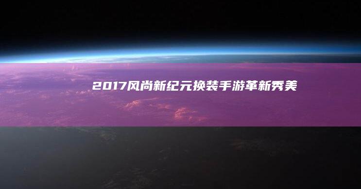 2017风尚新纪元：换装手游革新秀美