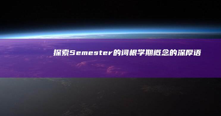 探索Semester的词根：学期概念的深厚语言与文化根源