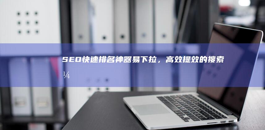 SEO快速排名神器：易下拉，高效提效的搜索引擎优化助手